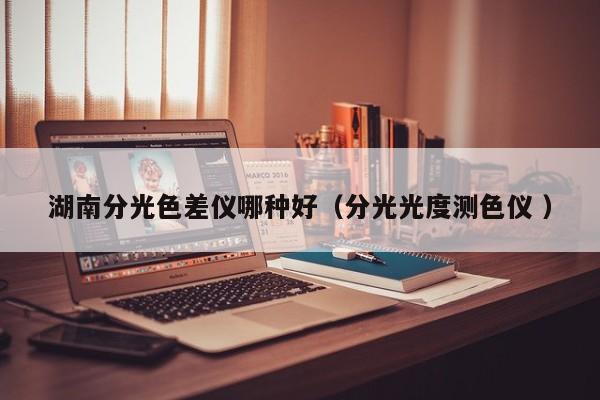 湖南分光色差儀哪種好（分光光度測色儀 ）