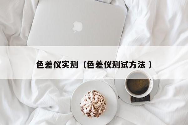 色差儀實(shí)測(cè)（色差儀測(cè)試方法 ）