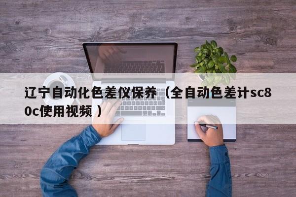 遼寧自動化色差儀保養(yǎng)（全自動色差計sc80c使用視頻 ）