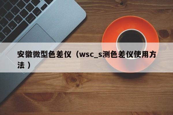 安徽微型色差儀（wsc_s測色差儀使用方法 ）