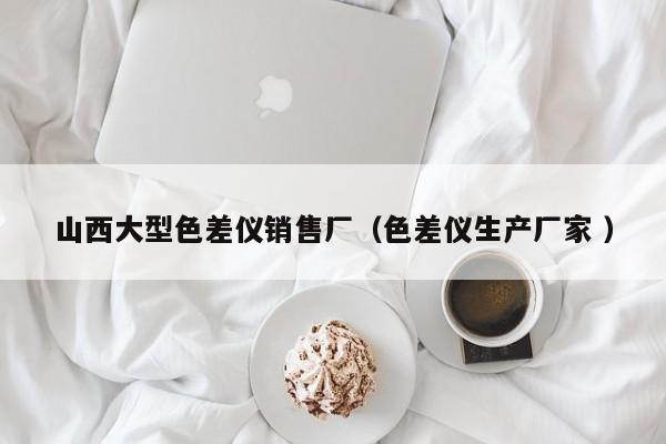 山西大型色差儀銷售廠（色差儀生產廠家 ）