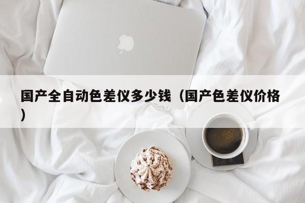 國產全自動色差儀多少錢（國產色差儀價格 ）