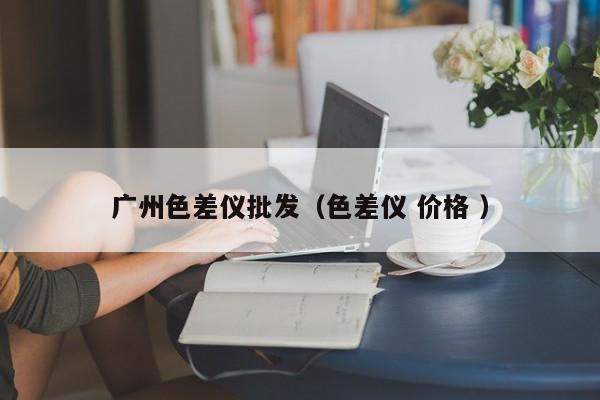 廣州色差儀批發（色差儀 價格 ）