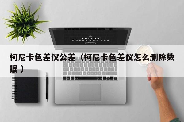 柯尼卡色差儀公差（柯尼卡色差儀怎么刪除數據 ）