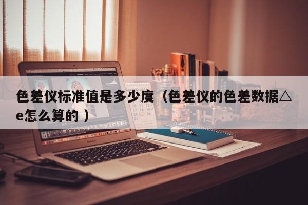 色差儀標準值是多少度（色差儀的色差數據△e怎么算的 ）