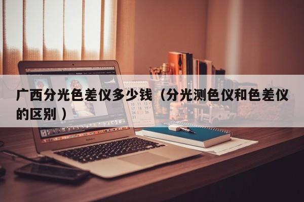 廣西分光色差儀多少錢（分光測色儀和色差儀的區別 ）