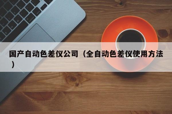 國產自動色差儀公司（全自動色差儀使用方法 ）