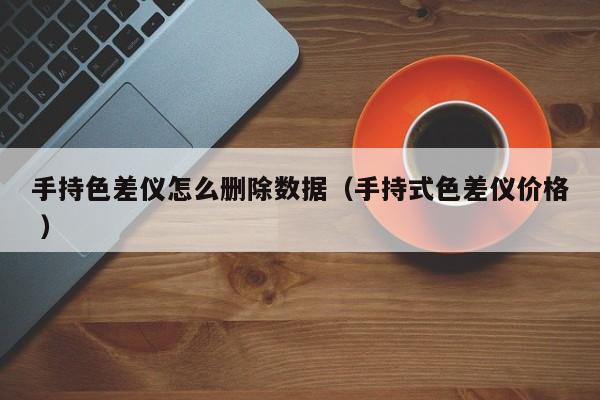 手持色差儀怎么刪除數據（手持式色差儀價格 ）